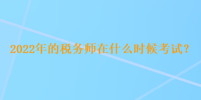 2022年的稅務(wù)師在什么時候考試？