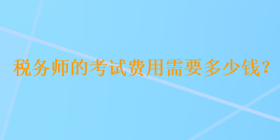 稅務(wù)師的考試費(fèi)用需要多少錢？