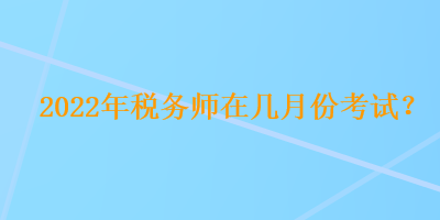 2022年稅務(wù)師在幾月份考試？