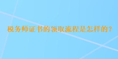 稅務(wù)師證書的領(lǐng)取流程是怎樣的？