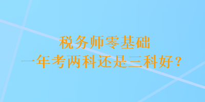 稅務(wù)師零基礎(chǔ)一年考兩科還是三科好？