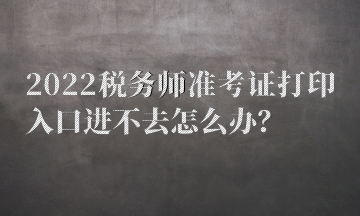 2022稅務師準考證打印入口進不去怎么辦？