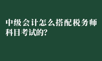 中級會計怎么搭配稅務師科目考試的？