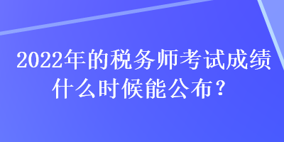 2022年的稅務(wù)師考試成績什么時(shí)候能公布？