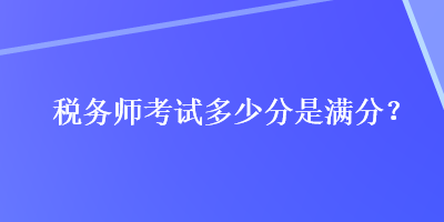 稅務(wù)師考試多少分是滿分？