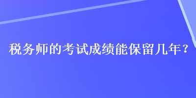 稅務(wù)師的考試成績(jī)能保留幾年？