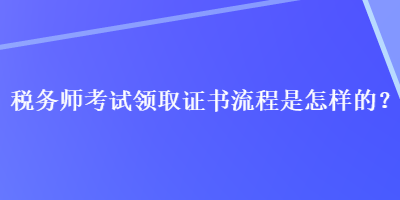 稅務(wù)師考試領(lǐng)取證書流程是怎樣的？