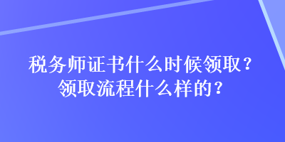 稅務(wù)師證書什么時候領(lǐng)??？領(lǐng)取流程什么樣的？