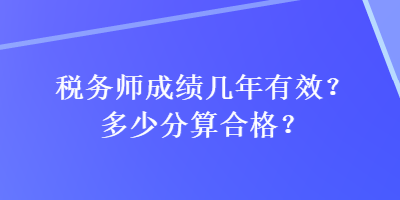 稅務(wù)師成績幾年有效？多少分算合格？