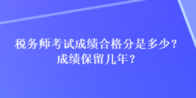 稅務(wù)師考試成績合格分是多少？成績保留幾年？