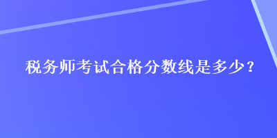 稅務(wù)師考試合格分數(shù)線是多少？