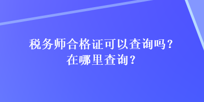 稅務(wù)師合格證可以查詢(xún)嗎？在哪里查詢(xún)？