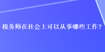 稅務師在社會上可以從事哪些工作？