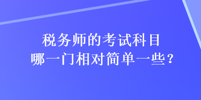 稅務(wù)師的考試科目哪一門(mén)相對(duì)簡(jiǎn)單一些？