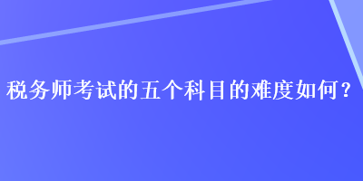 稅務師考試的五個科目的難度如何？