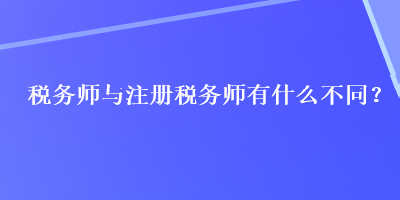 稅務(wù)師與注冊(cè)稅務(wù)師有什么不同？