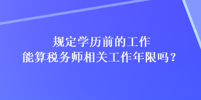 規(guī)定學(xué)歷前的工作能算稅務(wù)師相關(guān)工作年限嗎？