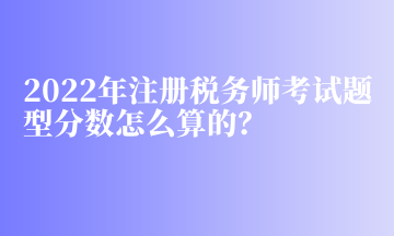 2022年注冊稅務(wù)師考試題型分數(shù)怎么算的？