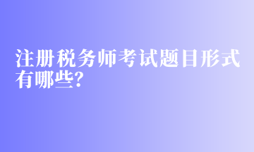 注冊稅務師考試題目形式有哪些？