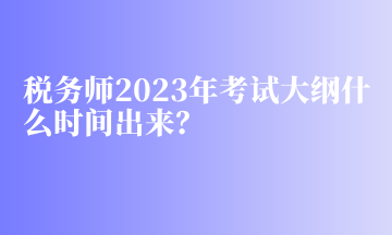 稅務師2023年考試大綱什么時間出來？