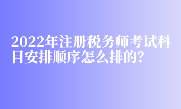 2022年注冊(cè)稅務(wù)師考試科目安排順序怎么排的？