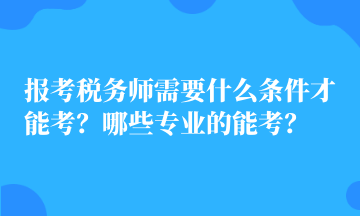 報考稅務(wù)師需要什么條件才能考？哪些專業(yè)的能考？