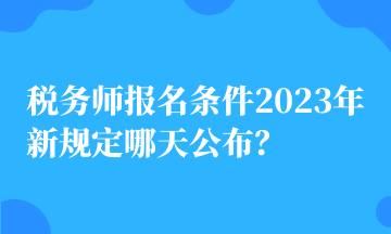 稅務師報名條件2023年新規(guī)定哪天公布？