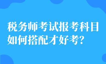 稅務(wù)師考試報考科目如何搭配才好考？