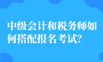 中級會計和稅務(wù)師如何搭配報名考試？