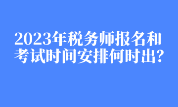 2023年稅務(wù)師報(bào)名和考試時(shí)間安排何時(shí)出？