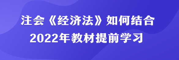 注會(huì)《經(jīng)濟(jì)法》如何結(jié)合2022年教材提前學(xué)習(xí)