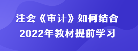 注會《審計》如何結合2022年教材提前學習？