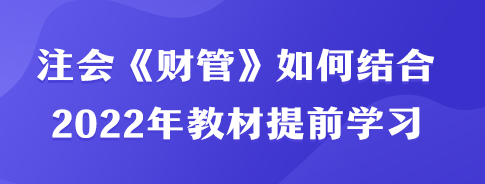 注會(huì)《財(cái)管》如何結(jié)合2022年教材內(nèi)容提前學(xué)習(xí)？