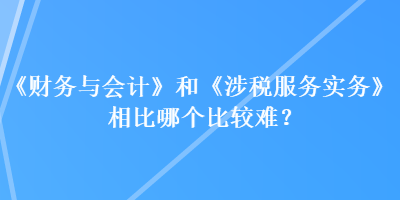 《財(cái)務(wù)與會(huì)計(jì)》和《涉稅服務(wù)實(shí)務(wù)》相比哪個(gè)比較難？