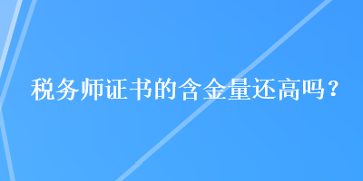 稅務(wù)師證書的含金量還高嗎？