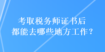 考取稅務(wù)師證書后都能去哪些地方工作？