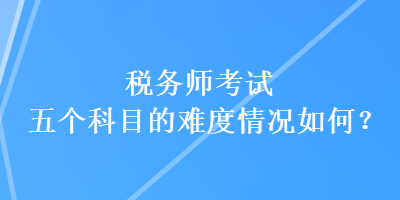 稅務(wù)師考試五個(gè)科目的難度情況如何？