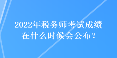 2022年稅務(wù)師考試成績(jī)?cè)谑裁磿r(shí)候會(huì)公布？