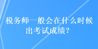 稅務(wù)師一般會在什么時候出考試成績？