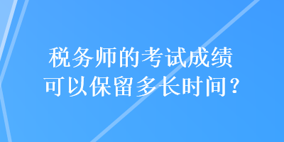 稅務(wù)師的考試成績可以保留多長時(shí)間？