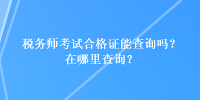 稅務(wù)師考試合格證能查詢嗎？在哪里查詢？