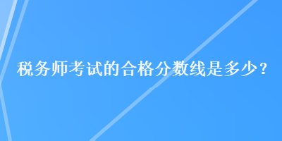 稅務(wù)師考試的合格分數(shù)線是多少？