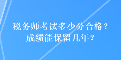 稅務(wù)師考試多少分合格？成績(jī)能保留幾年？