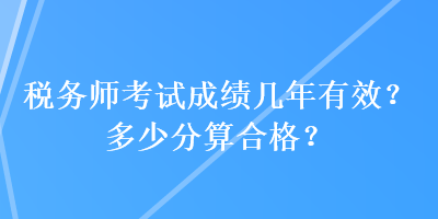 稅務(wù)師考試成績幾年有效？多少分算合格？