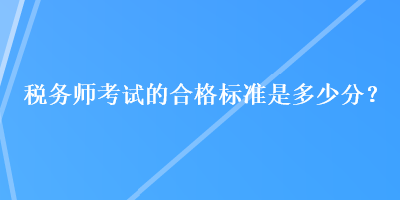 稅務(wù)師考試的合格標(biāo)準(zhǔn)是多少分？