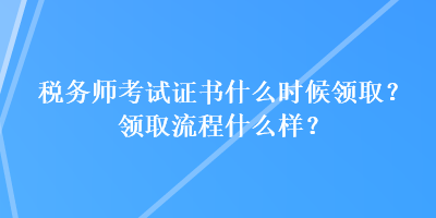 稅務(wù)師考試證書什么時(shí)候領(lǐng)??？領(lǐng)取流程什么樣？