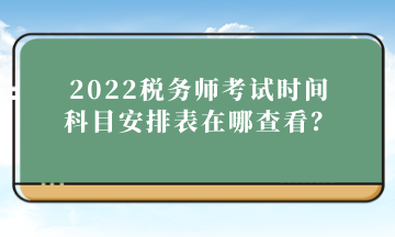 2022稅務(wù)師考試時間科目安排表在哪查看？