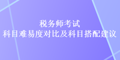 稅務(wù)師考試科目難易度對比及科目搭配建議