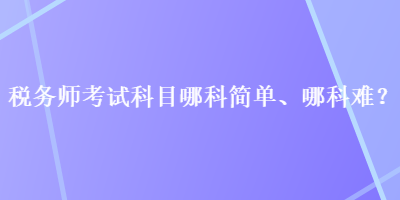 稅務(wù)師考試科目哪科簡單、哪科難？