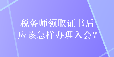 稅務(wù)師領(lǐng)取證書后應(yīng)該怎樣辦理入會(huì)？